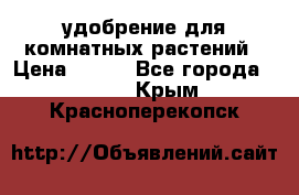 удобрение для комнатных растений › Цена ­ 150 - Все города  »    . Крым,Красноперекопск